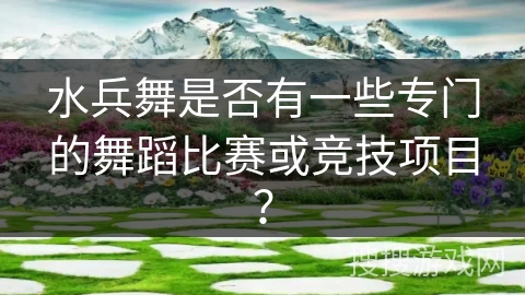 水兵舞是否有一些专门的舞蹈比赛或竞技项目？