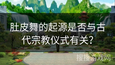 肚皮舞的起源是否与古代宗教仪式有关？