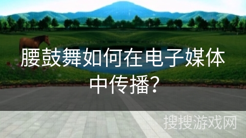 腰鼓舞如何在电子媒体中传播？