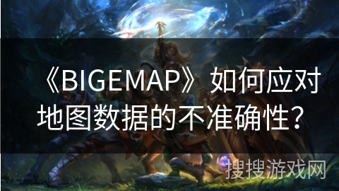 《BIGEMAP》如何应对地图数据的不准确性？
