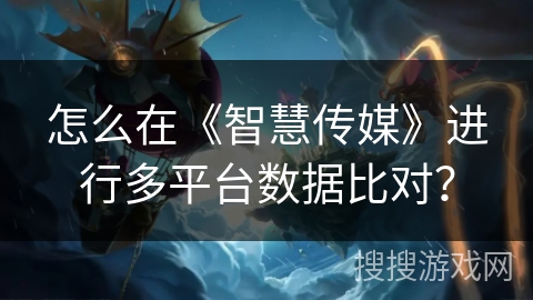 怎么在《智慧传媒》进行多平台数据比对？