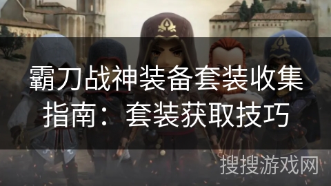 霸刀战神装备套装收集指南：套装获取技巧
