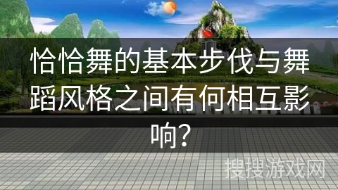 恰恰舞的基本步伐与舞蹈风格之间有何相互影响？