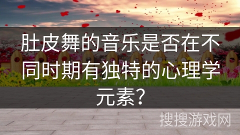 肚皮舞的音乐是否在不同时期有独特的心理学元素？