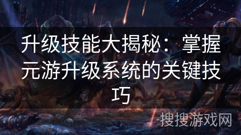 升级技能大揭秘：掌握元游升级系统的关键技巧