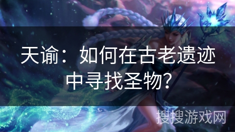 天谕：如何在古老遗迹中寻找圣物？