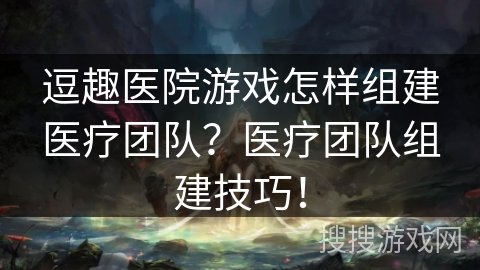 逗趣医院游戏怎样组建医疗团队？医疗团队组建技巧！