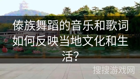 傣族舞蹈的音乐和歌词如何反映当地文化和生活？