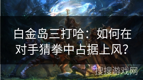 白金岛三打哈:如何在对手猜拳中占据上风? 白金岛三打哈:如何在对手猜拳中占据上风?