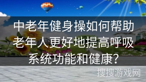 中老年健身操如何帮助老年人更好地提高呼吸系统功能和健康？