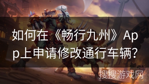 如何在《畅行九州》App上申请修改通行车辆？