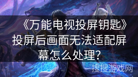 《万能电视投屏钥匙》投屏后画面无法适配屏幕怎么处理？