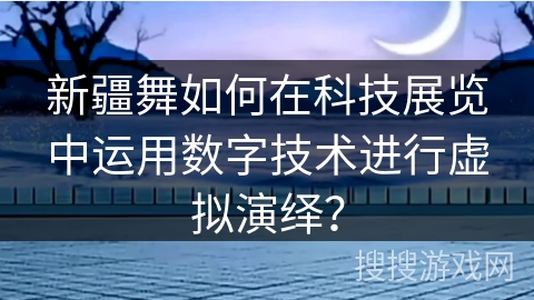 新疆舞如何在科技展览中运用数字技术进行虚拟演绎？