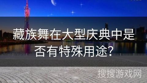 藏族舞在大型庆典中是否有特殊用途？
