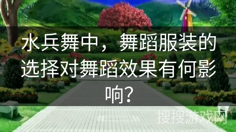 水兵舞中，舞蹈服装的选择对舞蹈效果有何影响？