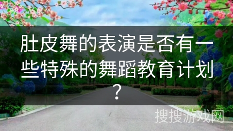 肚皮舞的表演是否有一些特殊的舞蹈教育计划？