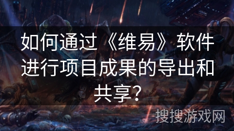 如何通过《维易》软件进行项目成果的导出和共享？