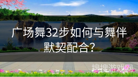 广场舞32步如何与舞伴默契配合？
