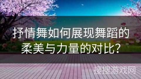 抒情舞如何展现舞蹈的柔美与力量的对比？