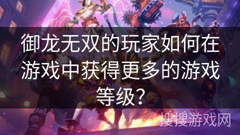 御龙无双的玩家如何在游戏中获得更多的游戏等级？