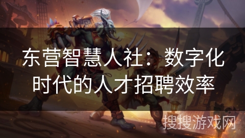 东营智慧人社：数字化时代的人才招聘效率