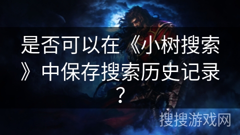 是否可以在《小树搜索》中保存搜索历史记录? 是否可以在《小树搜索》中保存搜索历史记录?