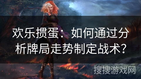 欢乐掼蛋：如何通过分析牌局走势制定战术？