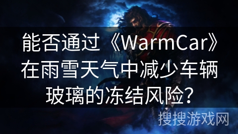 能否通过《WarmCar》在雨雪天气中减少车辆玻璃的冻结风险？
