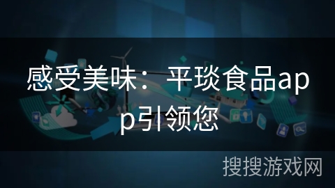 感受美味:平琰食品app引领您 感受美味:平琰食品app引领您