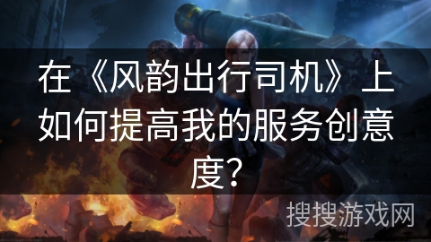 在《风韵出行司机》上如何提高我的服务创意度？