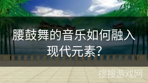 腰鼓舞的音乐如何融入现代元素？