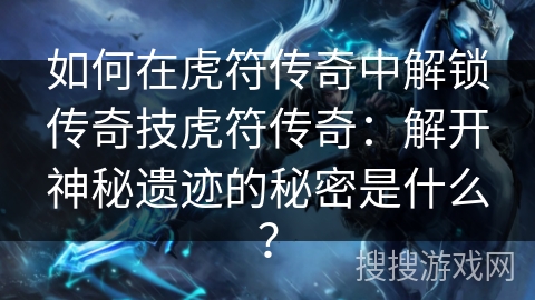 如何在虎符传奇中解锁传奇技虎符传奇：解开神秘遗迹的秘密是什么？
