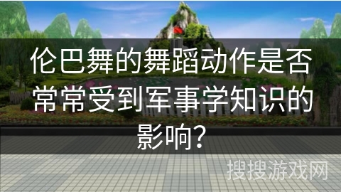伦巴舞的舞蹈动作是否常常受到军事学知识的影响？