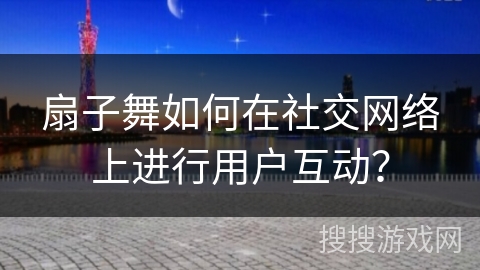 扇子舞如何在社交网络上进行用户互动？