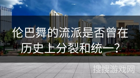 伦巴舞的流派是否曾在历史上分裂和统一？