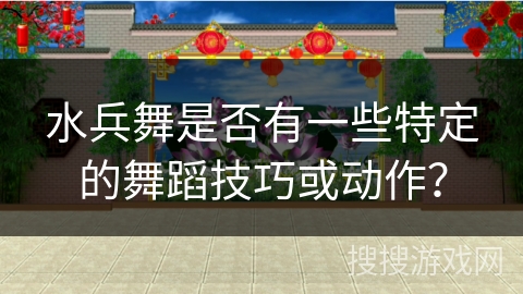 水兵舞是否有一些特定的舞蹈技巧或动作？
