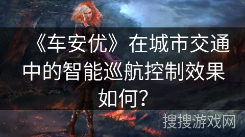 《车安优》在城市交通中的智能巡航控制效果如何？