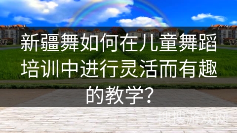 新疆舞如何在儿童舞蹈培训中进行灵活而有趣的教学？