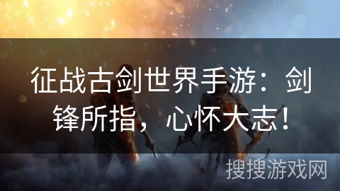 征战古剑世界手游：剑锋所指，心怀大志！
