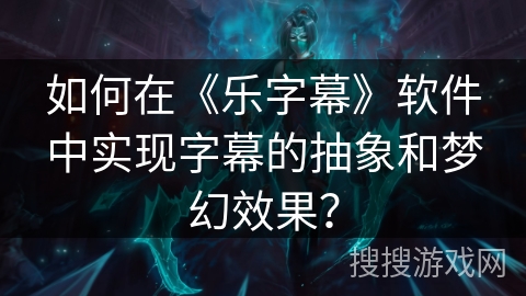 如何在《乐字幕》软件中实现字幕的抽象和梦幻效果？