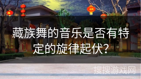 藏族舞的音乐是否有特定的旋律起伏？