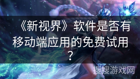 《新视界》软件是否有移动端应用的免费试用？