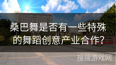 桑巴舞是否有一些特殊的舞蹈创意产业合作？