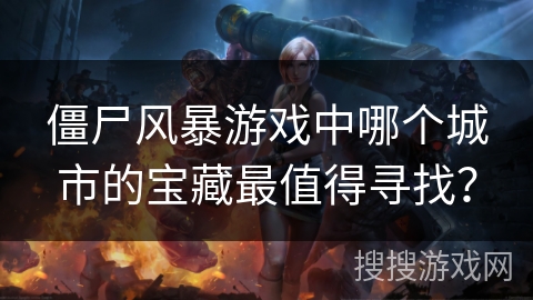 僵尸风暴游戏中哪个城市的宝藏最值得寻找？