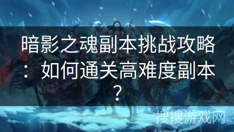 暗影之魂副本挑战攻略：如何通关高难度副本？