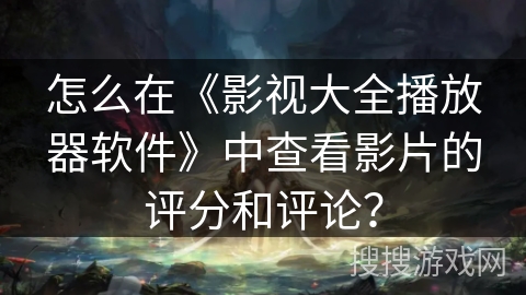 怎么在《影视大全播放器软件》中查看影片的评分和评论？
