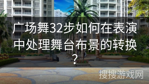 广场舞32步如何在表演中处理舞台布景的转换？