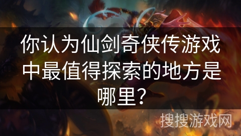 你认为仙剑奇侠传游戏中最值得探索的地方是哪里？