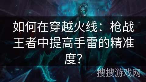 如何在穿越火线：枪战王者中提高手雷的精准度？