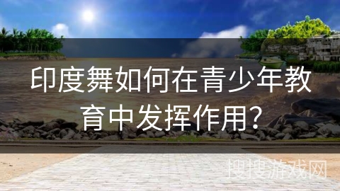 印度舞如何在青少年教育中发挥作用？